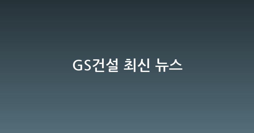 GS건설 최신 뉴스 대표 이미지