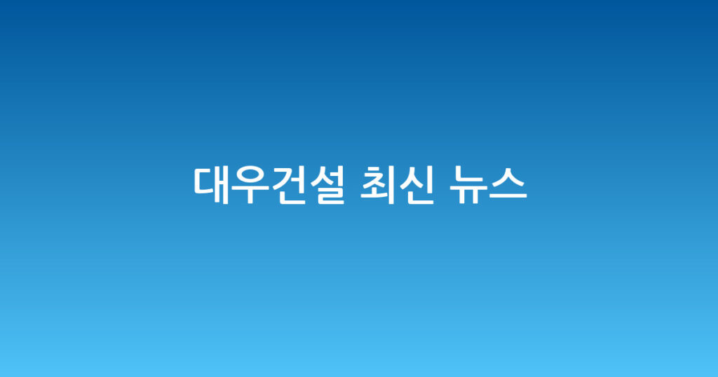 대우건설 최신 뉴스 대표 이미지