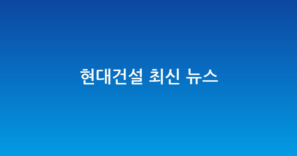 현대건설 최신 뉴스 대표 이미지